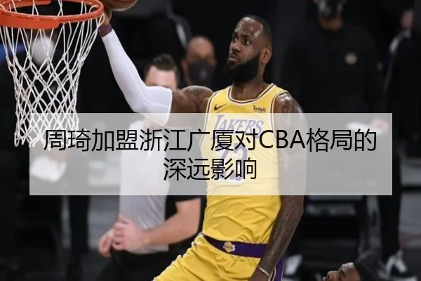 周琦加盟浙江广厦对CBA格局的深远影响（kaiyun）